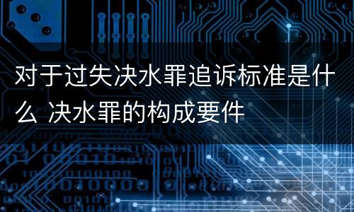 对于过失决水罪追诉标准是什么 决水罪的构成要件