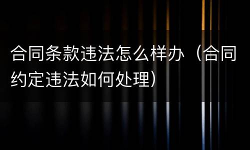 合同条款违法怎么样办（合同约定违法如何处理）