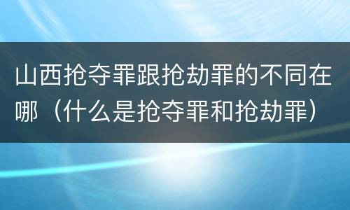 山西抢夺罪跟抢劫罪的不同在哪（什么是抢夺罪和抢劫罪）