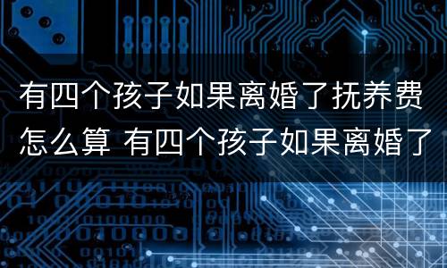 有四个孩子如果离婚了抚养费怎么算 有四个孩子如果离婚了抚养费怎么算的