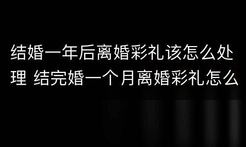 结婚一年后离婚彩礼该怎么处理 结完婚一个月离婚彩礼怎么办
