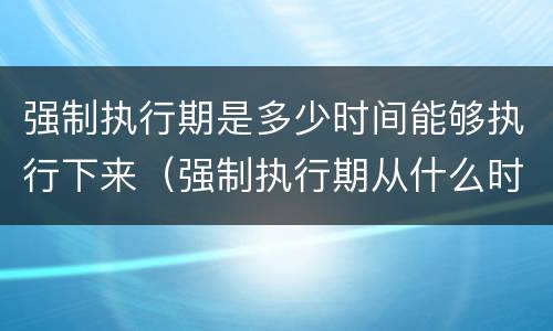 强制执行期是多少时间能够执行下来（强制执行期从什么时间算起）