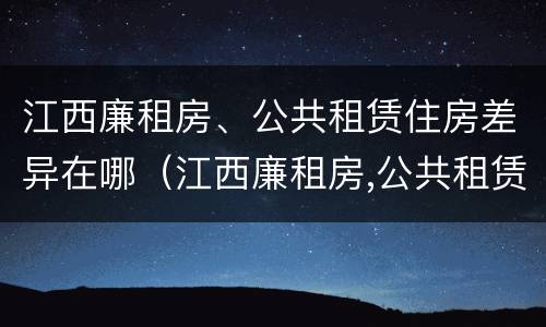 江西廉租房、公共租赁住房差异在哪（江西廉租房,公共租赁住房差异在哪查询）