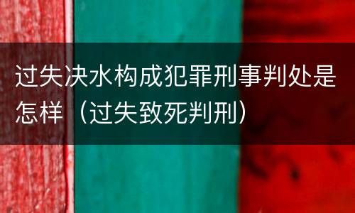 过失决水构成犯罪刑事判处是怎样（过失致死判刑）