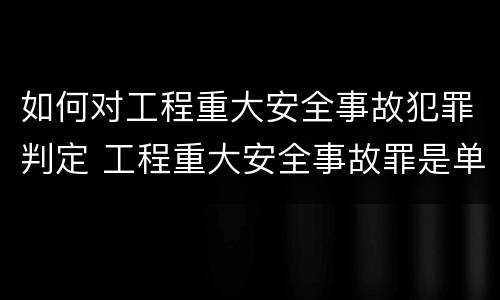 如何对工程重大安全事故犯罪判定 工程重大安全事故罪是单位犯罪吗