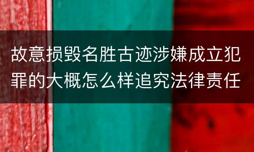 故意损毁名胜古迹涉嫌成立犯罪的大概怎么样追究法律责任