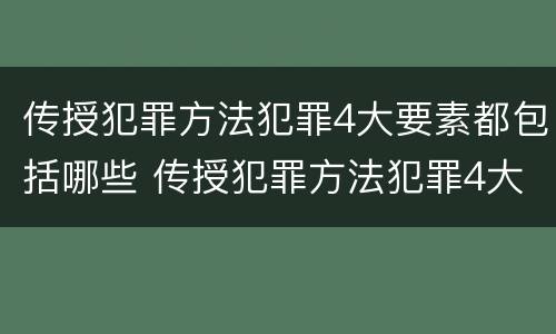 传授犯罪方法犯罪4大要素都包括哪些 传授犯罪方法犯罪4大要素都包括哪些方面