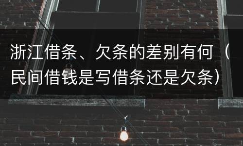 浙江借条、欠条的差别有何（民间借钱是写借条还是欠条）