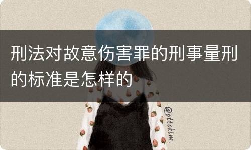 刑法对故意伤害罪的刑事量刑的标准是怎样的