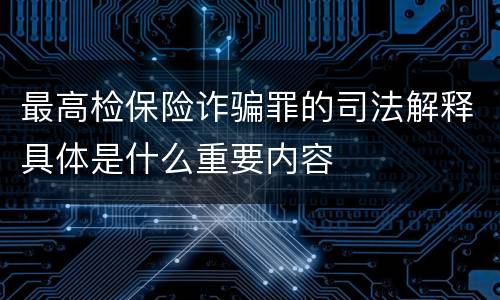 最高检保险诈骗罪的司法解释具体是什么重要内容