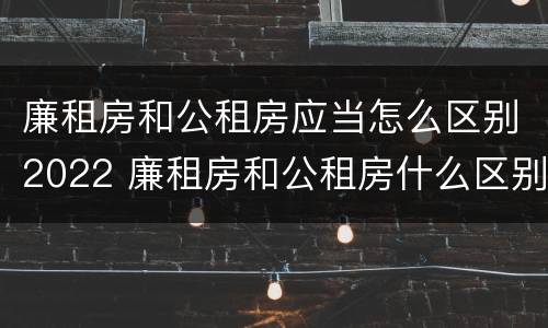 廉租房和公租房应当怎么区别2022 廉租房和公租房什么区别