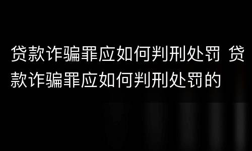 贷款诈骗罪应如何判刑处罚 贷款诈骗罪应如何判刑处罚的