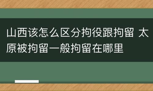 山西该怎么区分拘役跟拘留 太原被拘留一般拘留在哪里