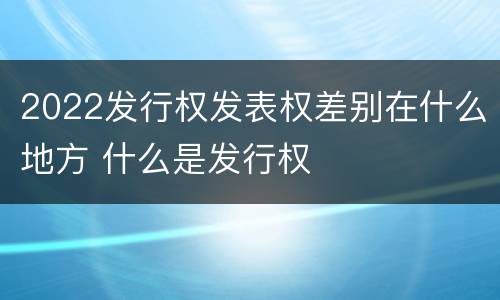2022发行权发表权差别在什么地方 什么是发行权