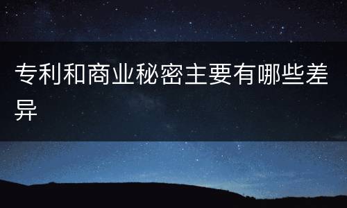 专利和商业秘密主要有哪些差异