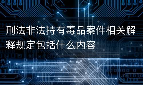刑法非法持有毒品案件相关解释规定包括什么内容