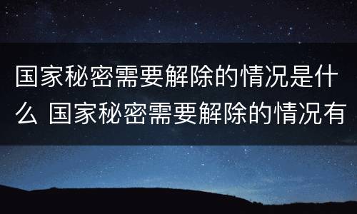 国家秘密需要解除的情况是什么 国家秘密需要解除的情况有什么