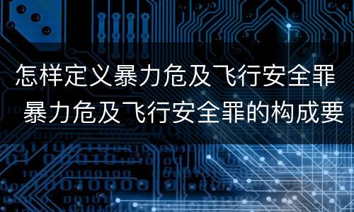 怎样定义暴力危及飞行安全罪 暴力危及飞行安全罪的构成要件