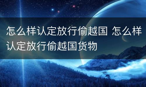 怎么样认定放行偷越国 怎么样认定放行偷越国货物