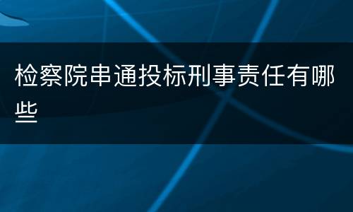检察院串通投标刑事责任有哪些