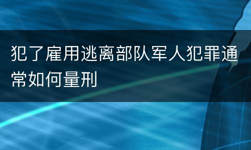 犯了雇用逃离部队军人犯罪通常如何量刑