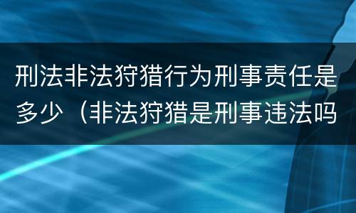 刑法非法狩猎行为刑事责任是多少（非法狩猎是刑事违法吗）