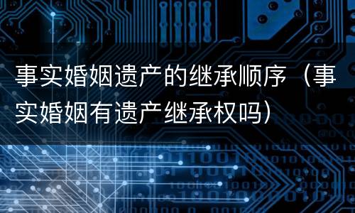 事实婚姻遗产的继承顺序（事实婚姻有遗产继承权吗）