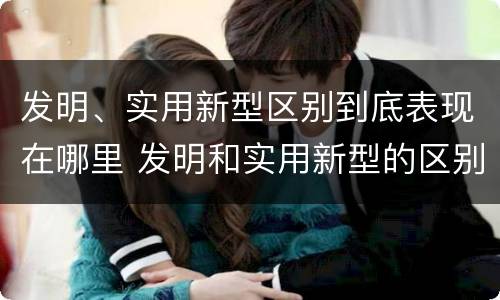 发明、实用新型区别到底表现在哪里 发明和实用新型的区别