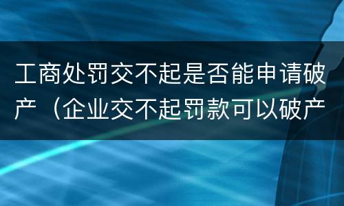 工商处罚交不起是否能申请破产（企业交不起罚款可以破产吗）