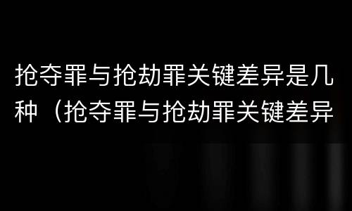 抢夺罪与抢劫罪关键差异是几种（抢夺罪与抢劫罪关键差异是几种形态）