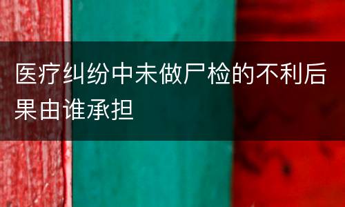 医疗纠纷中未做尸检的不利后果由谁承担