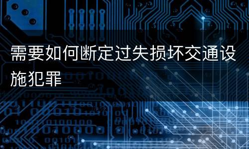 需要如何断定过失损坏交通设施犯罪
