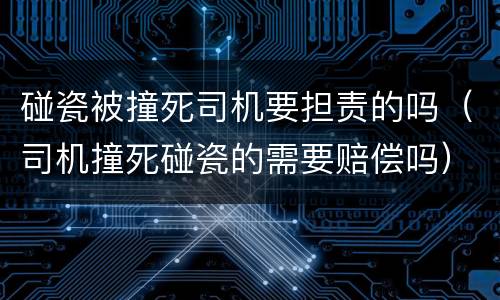 碰瓷被撞死司机要担责的吗（司机撞死碰瓷的需要赔偿吗）