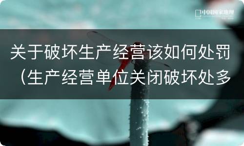 关于破坏生产经营该如何处罚（生产经营单位关闭破坏处多少罚款）