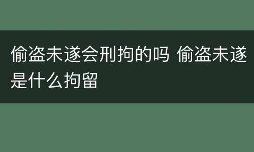 偷盗未遂会刑拘的吗 偷盗未遂是什么拘留