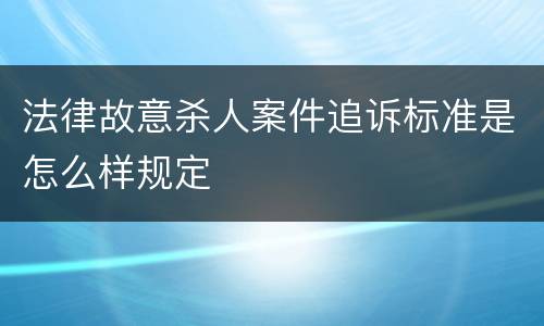 法律故意杀人案件追诉标准是怎么样规定