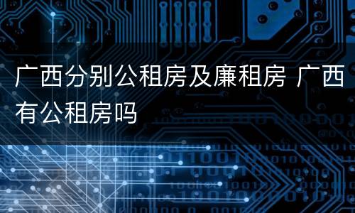 广西分别公租房及廉租房 广西有公租房吗