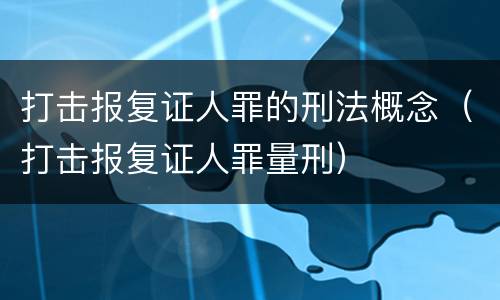 打击报复证人罪的刑法概念（打击报复证人罪量刑）