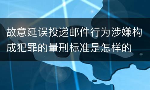 故意延误投递邮件行为涉嫌构成犯罪的量刑标准是怎样的