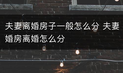 夫妻离婚房子一般怎么分 夫妻婚房离婚怎么分