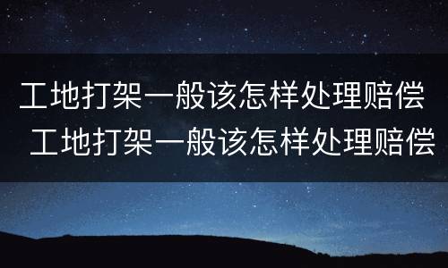 工地打架一般该怎样处理赔偿 工地打架一般该怎样处理赔偿多少