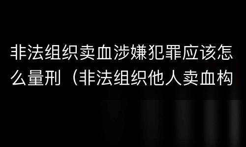 非法组织卖血涉嫌犯罪应该怎么量刑（非法组织他人卖血构成什么罪）