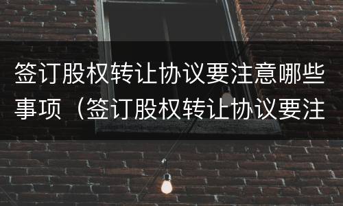 签订股权转让协议要注意哪些事项（签订股权转让协议要注意哪些事项和风险）