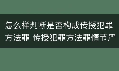 怎么样判断是否构成传授犯罪方法罪 传授犯罪方法罪情节严重的认定