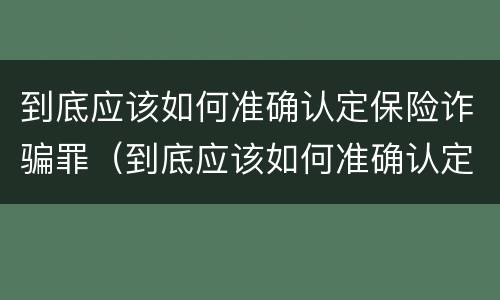 到底应该如何准确认定保险诈骗罪（到底应该如何准确认定保险诈骗罪呢）