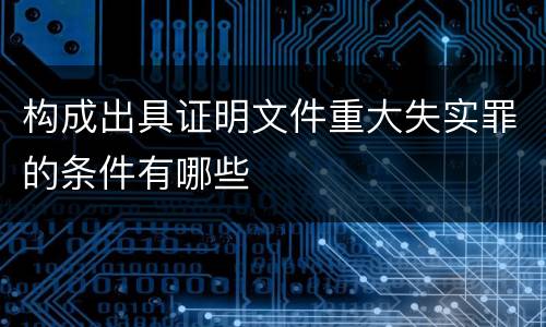 构成出具证明文件重大失实罪的条件有哪些