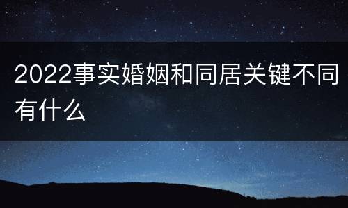 2022事实婚姻和同居关键不同有什么