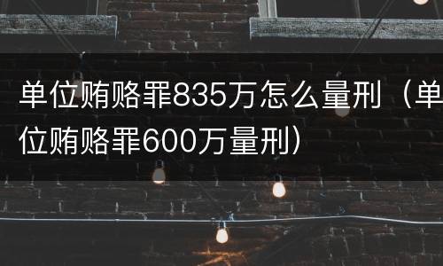 单位贿赂罪835万怎么量刑（单位贿赂罪600万量刑）