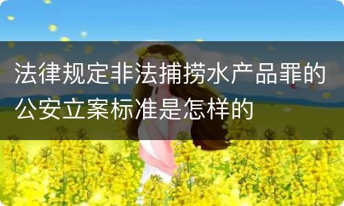 法律规定非法捕捞水产品罪的公安立案标准是怎样的