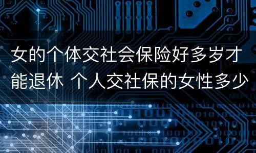 女的个体交社会保险好多岁才能退休 个人交社保的女性多少岁可以退休